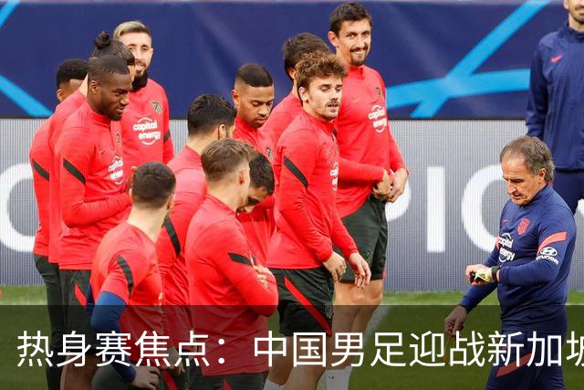 热身赛焦点：中国男足迎战新加坡，武磊即将迎来国家队百场里程碑