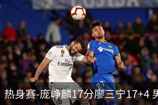 热身赛-庞峥麟17分廖三宁17+4 男篮遭FMP拉德尼基绝杀