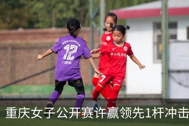 重庆女子公开赛许赢领先1杆冲击卫冕 彭严萱T2